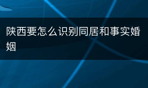 陕西要怎么识别同居和事实婚姻
