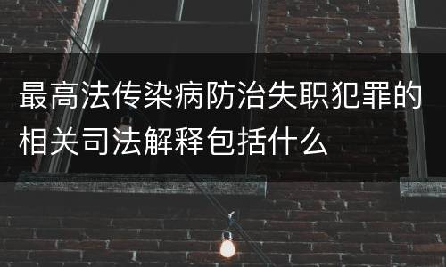 最高法传染病防治失职犯罪的相关司法解释包括什么