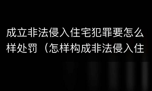 成立非法侵入住宅犯罪要怎么样处罚（怎样构成非法侵入住宅罪）
