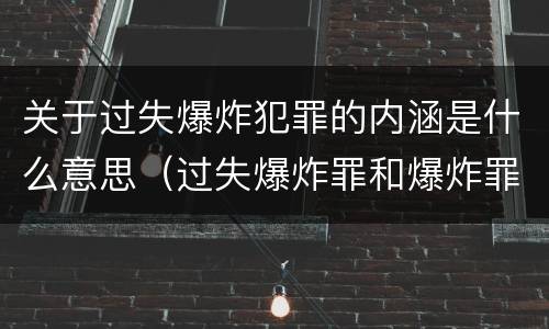 关于过失爆炸犯罪的内涵是什么意思（过失爆炸罪和爆炸罪区别）