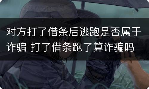 对方打了借条后逃跑是否属于诈骗 打了借条跑了算诈骗吗