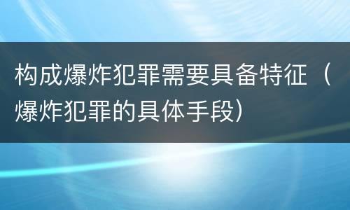 构成爆炸犯罪需要具备特征（爆炸犯罪的具体手段）
