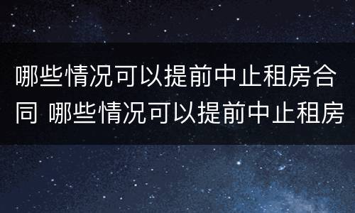 哪些情况可以提前中止租房合同 哪些情况可以提前中止租房合同呢