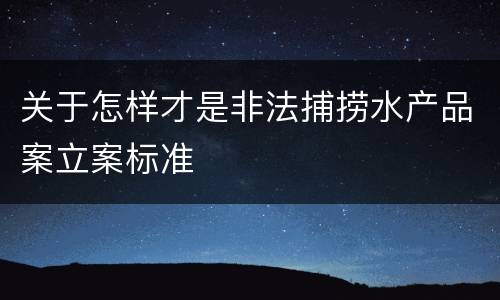关于怎样才是非法捕捞水产品案立案标准