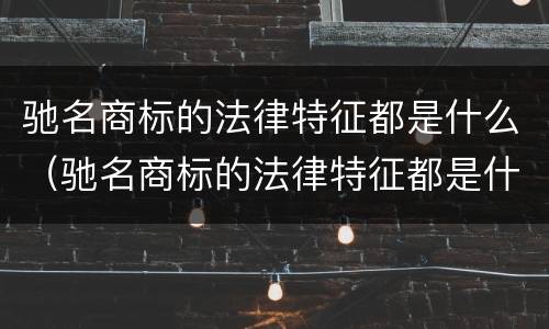 驰名商标的法律特征都是什么（驰名商标的法律特征都是什么呢）