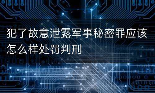 犯了故意泄露军事秘密罪应该怎么样处罚判刑