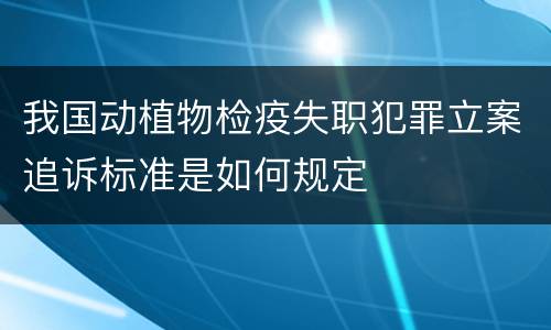 我国动植物检疫失职犯罪立案追诉标准是如何规定