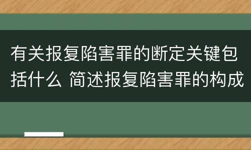 有关报复陷害罪的断定关键包括什么 简述报复陷害罪的构成要件
