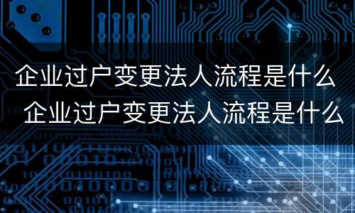 企业过户变更法人流程是什么 企业过户变更法人流程是什么样的