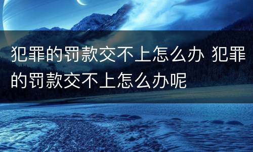 犯罪的罚款交不上怎么办 犯罪的罚款交不上怎么办呢