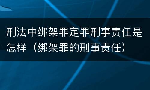 刑法中绑架罪定罪刑事责任是怎样（绑架罪的刑事责任）