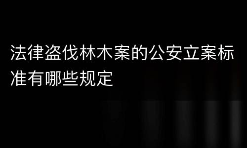 法律盗伐林木案的公安立案标准有哪些规定