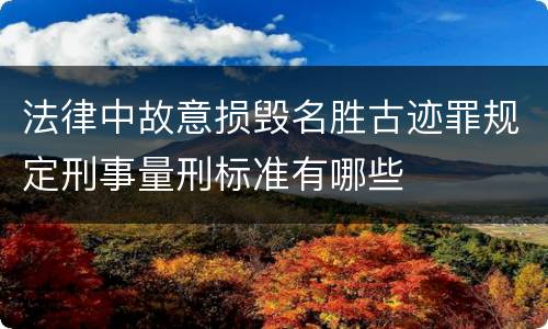 法律中故意损毁名胜古迹罪规定刑事量刑标准有哪些