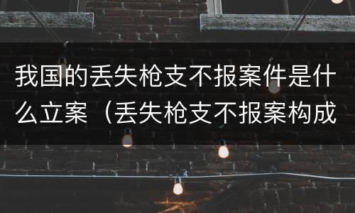 我国的丢失枪支不报案件是什么立案（丢失枪支不报案构成要件）