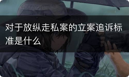 对于放纵走私案的立案追诉标准是什么