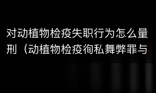 对动植物检疫失职行为怎么量刑（动植物检疫徇私舞弊罪与动植物检疫失职罪的区别在于）