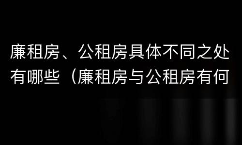 廉租房、公租房具体不同之处有哪些（廉租房与公租房有何区别）