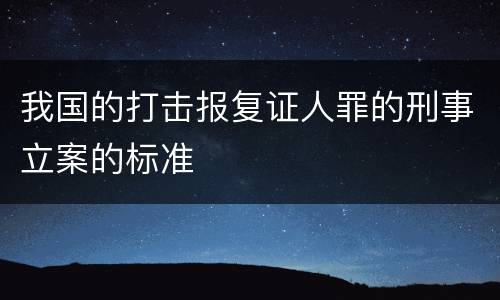 我国的打击报复证人罪的刑事立案的标准