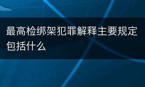 最高检绑架犯罪解释主要规定包括什么