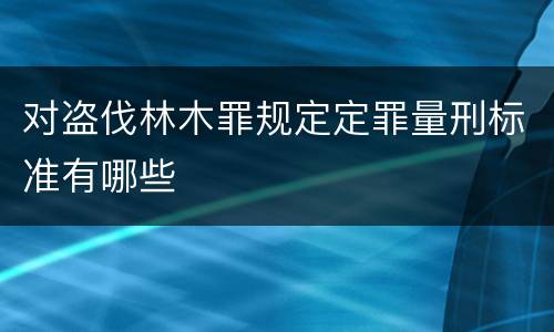对盗伐林木罪规定定罪量刑标准有哪些