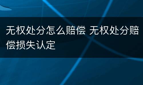 无权处分怎么赔偿 无权处分赔偿损失认定