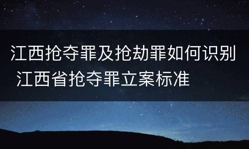 江西抢夺罪及抢劫罪如何识别 江西省抢夺罪立案标准