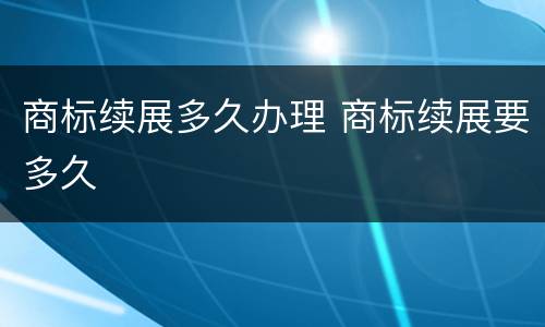 商标续展多久办理 商标续展要多久