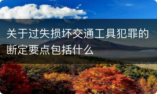 关于过失损坏交通工具犯罪的断定要点包括什么