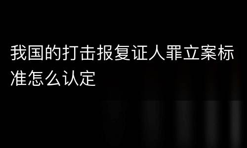 我国的打击报复证人罪立案标准怎么认定