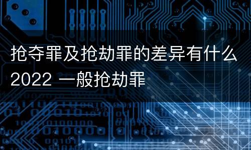 抢夺罪及抢劫罪的差异有什么2022 一般抢劫罪