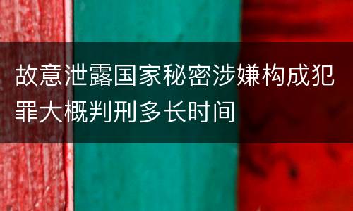 故意泄露国家秘密涉嫌构成犯罪大概判刑多长时间