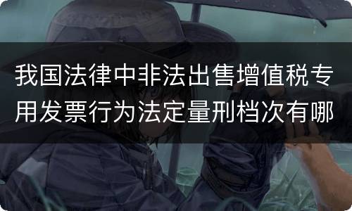 我国法律中非法出售增值税专用发票行为法定量刑档次有哪些