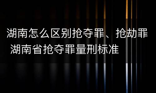 湖南怎么区别抢夺罪、抢劫罪 湖南省抢夺罪量刑标准