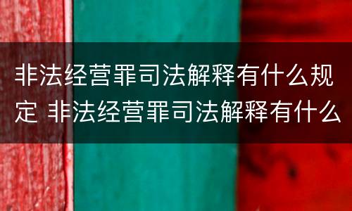 非法经营罪司法解释有什么规定 非法经营罪司法解释有什么规定吗