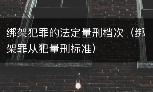 绑架犯罪的法定量刑档次（绑架罪从犯量刑标准）