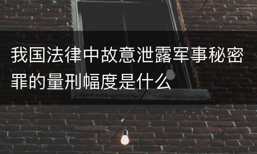 我国法律中故意泄露军事秘密罪的量刑幅度是什么