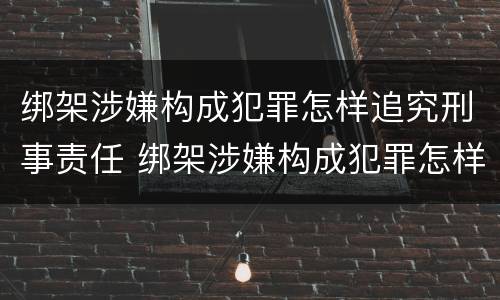 绑架涉嫌构成犯罪怎样追究刑事责任 绑架涉嫌构成犯罪怎样追究刑事责任案件