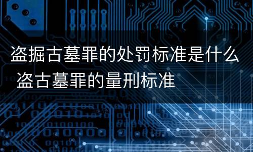 盗掘古墓罪的处罚标准是什么 盗古墓罪的量刑标准