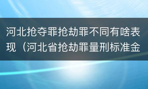 河北抢夺罪抢劫罪不同有啥表现（河北省抢劫罪量刑标准金额）