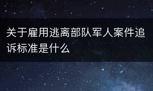 关于雇用逃离部队军人案件追诉标准是什么