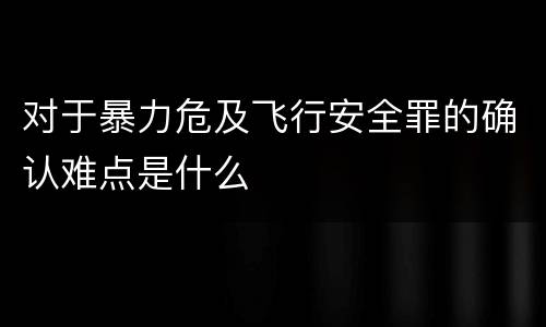 对于暴力危及飞行安全罪的确认难点是什么