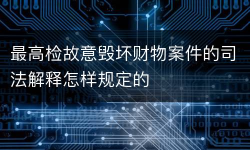 最高检故意毁坏财物案件的司法解释怎样规定的