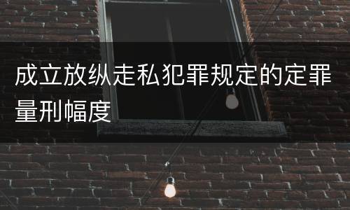 成立放纵走私犯罪规定的定罪量刑幅度