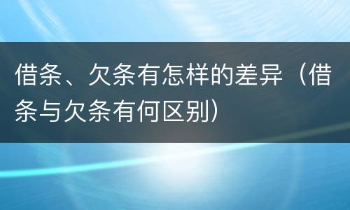 借条、欠条有怎样的差异（借条与欠条有何区别）