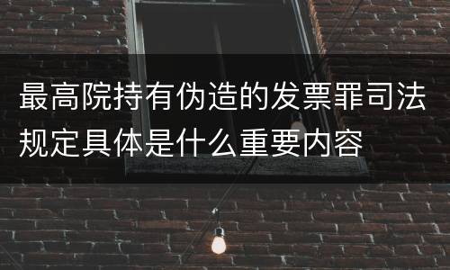 最高院持有伪造的发票罪司法规定具体是什么重要内容