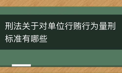 刑法关于对单位行贿行为量刑标准有哪些