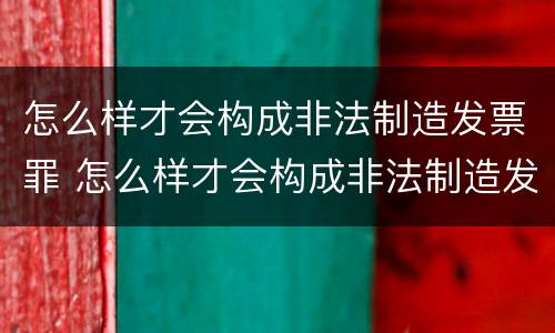 怎么样才会构成非法制造发票罪 怎么样才会构成非法制造发票罪呢