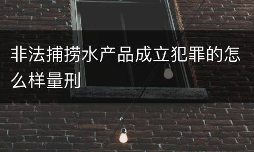 非法捕捞水产品成立犯罪的怎么样量刑