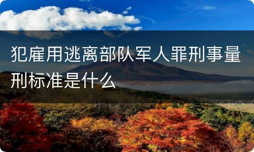 犯雇用逃离部队军人罪刑事量刑标准是什么