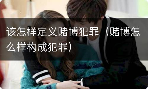 该怎样定义赌博犯罪（赌博怎么样构成犯罪）